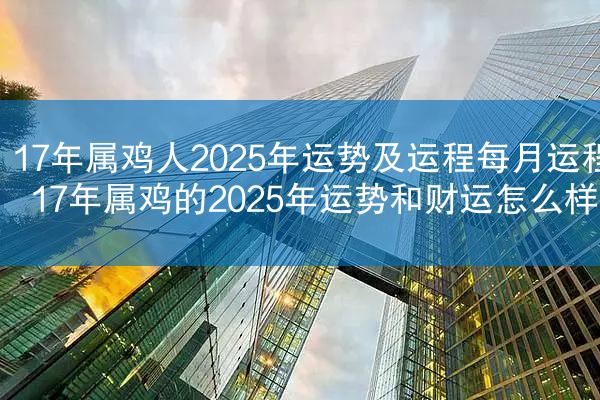 17年属鸡人2025年运势及运程每月运程 17年属鸡的2025年运势和财运怎么样