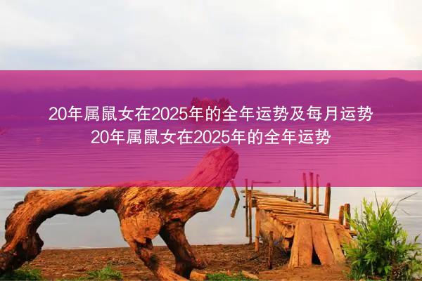 20年属鼠女在2025年的全年运势及每月运势 20年属鼠女在2025年的全年运势