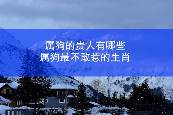 属狗的贵人有哪些 属狗最不敢惹的生肖