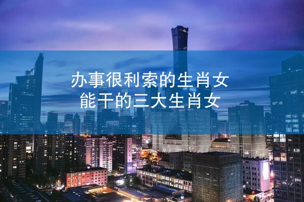 办事很利索的生肖女 能干的三大生肖女