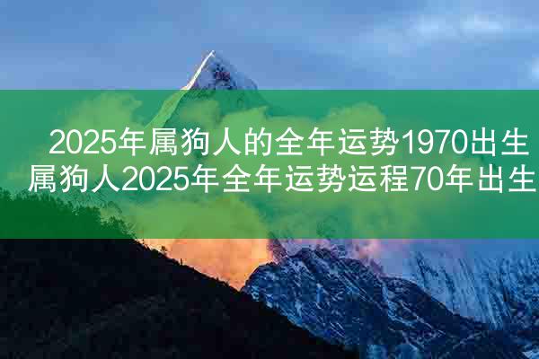 2025年属狗人的全年运势1970出生 属狗人2025年全年运势运程70年出生