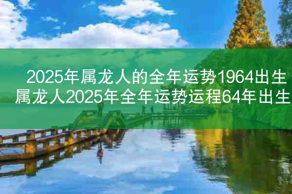 2025年属龙人的全年运势1964出生 属龙人2025年全年运势运程64年出生