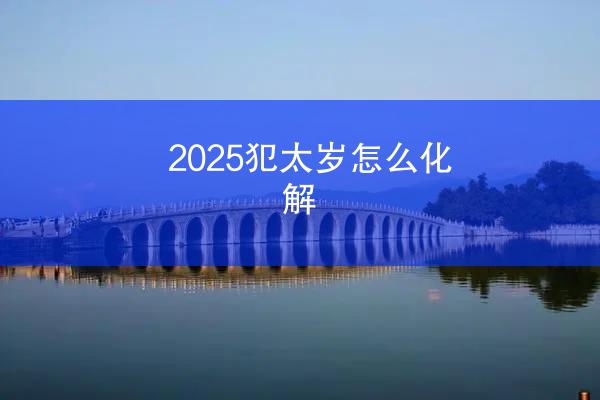 2025犯太岁怎么化解