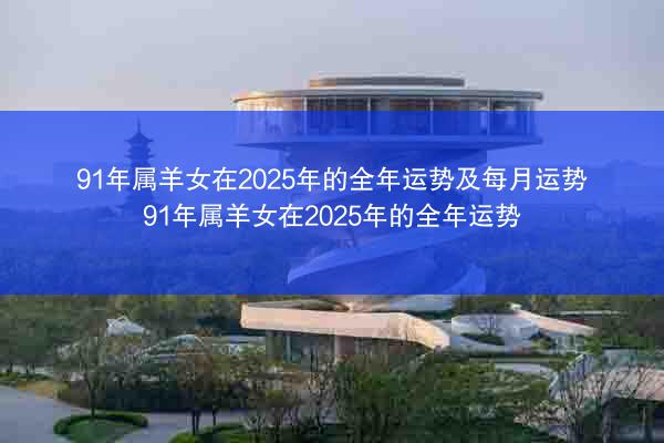 91年属羊女在2025年的全年运势及每月运势 91年属羊女在2025年的全年运势