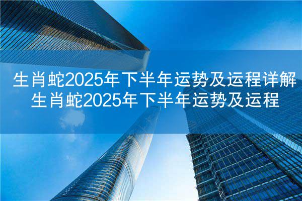 生肖蛇2025年下半年运势及运程详解 生肖蛇2025年下半年运势及运程