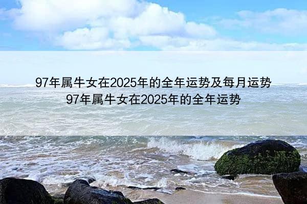 97年属牛女在2025年的全年运势及每月运势 97年属牛女在2025年的全年运势