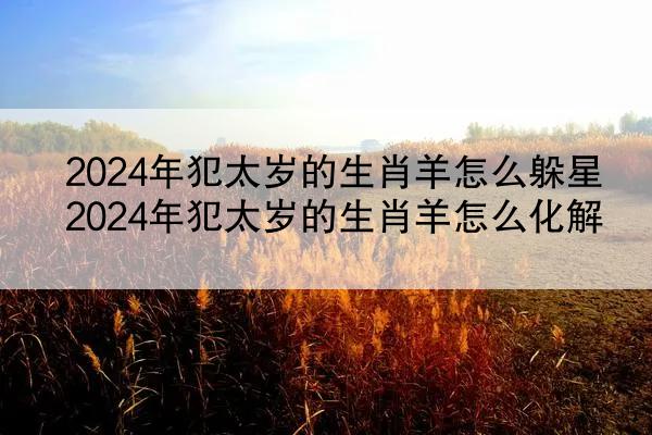 2024年犯太岁的生肖羊怎么躲星 2024年犯太岁的生肖羊怎么化解