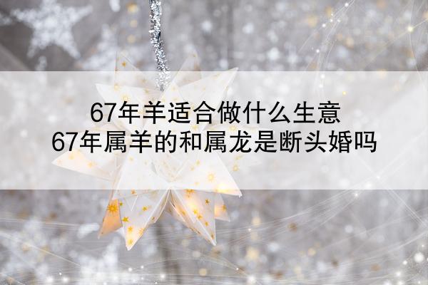 67年羊适合做什么生意 67年属羊的和属龙是断头婚吗