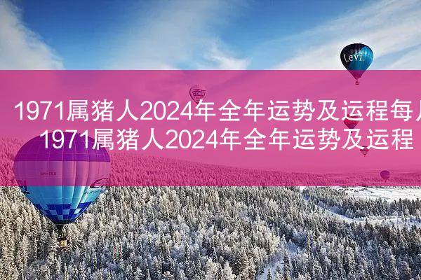 1971属猪人2024年全年运势及运程每月 1971属猪人2024年全年运势及运程