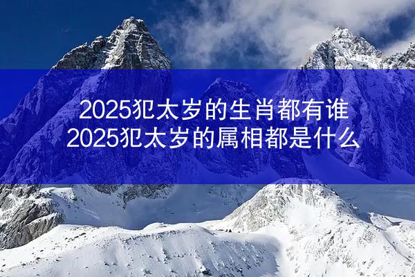 2025犯太岁的生肖都有谁 2025犯太岁的属相都是什么