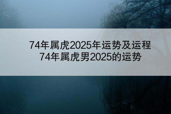 74年属虎2025年运势及运程 74年属虎男2025的运势
