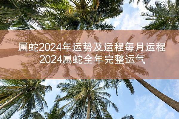 属蛇2024年运势及运程每月运程 2024属蛇全年完整运气