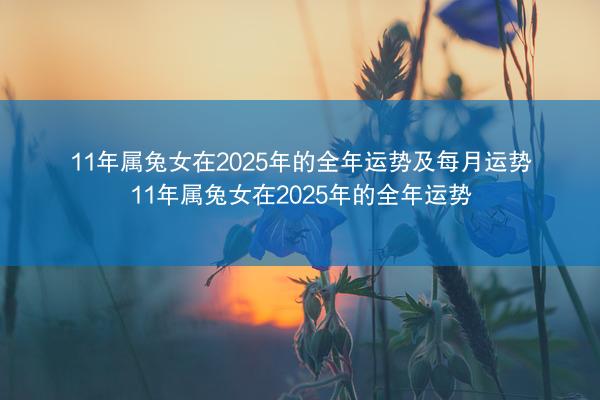 11年属兔女在2025年的全年运势及每月运势 11年属兔女在2025年的全年运势