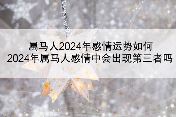 属马人2024年感情运势如何 2024年属马人感情中会出现第三者吗