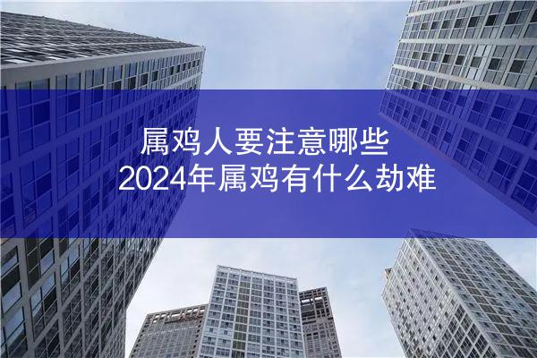 属鸡人要注意哪些 2024年属鸡有什么劫难