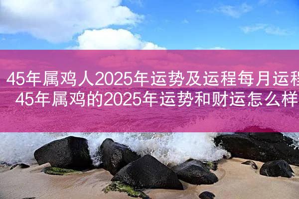 45年属鸡人2025年运势及运程每月运程 45年属鸡的2025年运势和财运怎么样