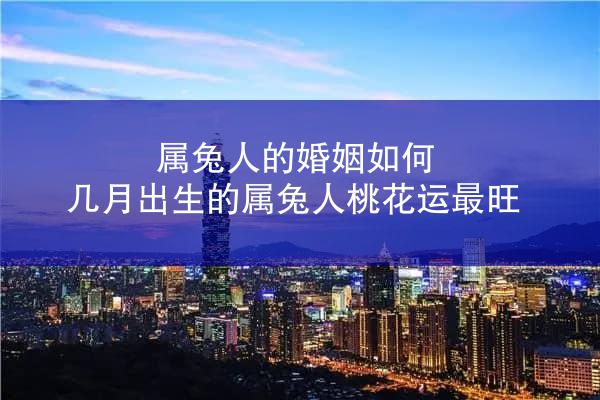 属兔人的婚姻如何 几月出生的属兔人桃花运最旺