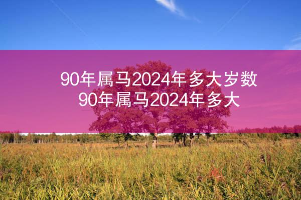 90年属马2024年多大岁数 90年属马2024年多大