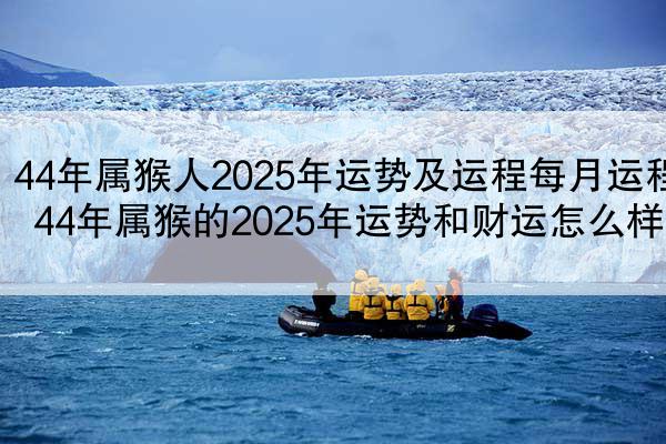 44年属猴人2025年运势及运程每月运程 44年属猴的2025年运势和财运怎么样