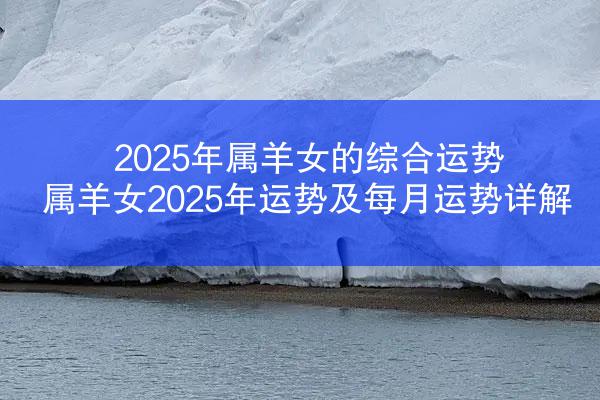 2025年属羊女的综合运势 属羊女2025年运势及每月运势详解