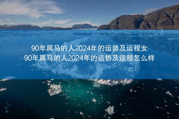 90年属马的人2024年的运势及运程女 90年属马的人2024年的运势及运程怎么样