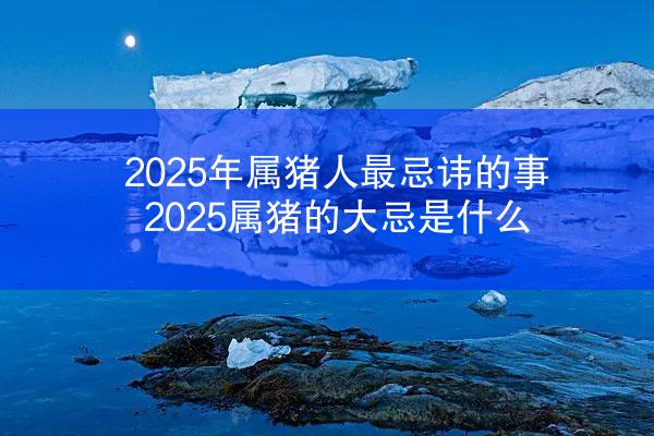 2025年属猪人最忌讳的事 2025属猪的大忌是什么