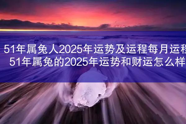 51年属兔人2025年运势及运程每月运程 51年属兔的2025年运势和财运怎么样