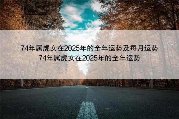 74年属虎女在2025年的全年运势及每月运势 74年属虎女在2025年的全年运势