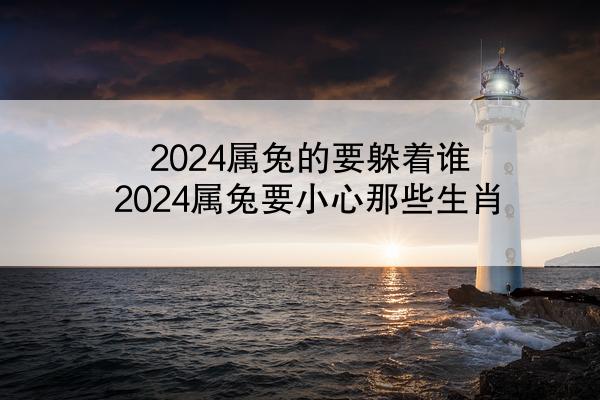 2024属兔的要躲着谁 2024属兔要小心那些生肖