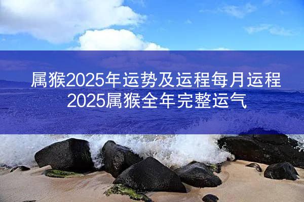 属猴2025年运势及运程每月运程 2025属猴全年完整运气