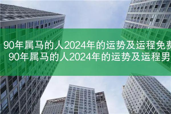 90年属马的人2024年的运势及运程免费 90年属马的人2024年的运势及运程男