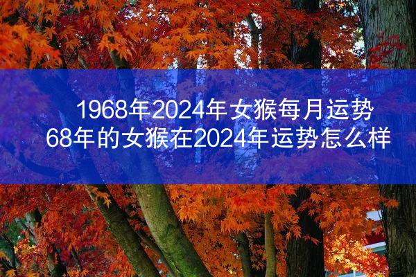 1968年2024年女猴每月运势 68年的女猴在2024年运势怎么样