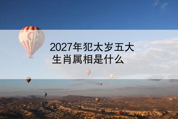 2027年犯太岁五大生肖属相是什么