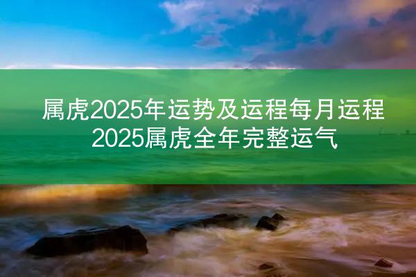 属虎2025年运势及运程每月运程 2025属虎全年完整运气