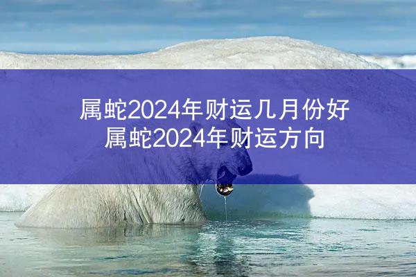 属蛇2024年财运几月份好 属蛇2024年财运方向