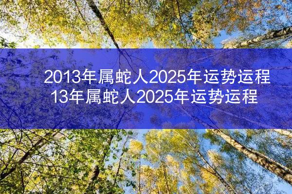 2013年属蛇人2025年运势运程 13年属蛇人2025年运势运程