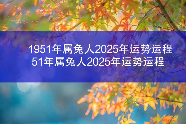 1951年属兔人2025年运势运程 51年属兔人2025年运势运程