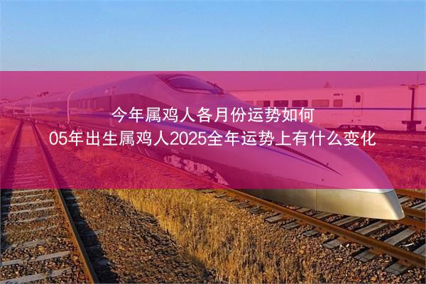 今年属鸡人各月份运势如何 05年出生属鸡人2025全年运势上有什么变化