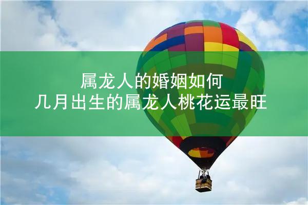 属龙人的婚姻如何 几月出生的属龙人桃花运最旺
