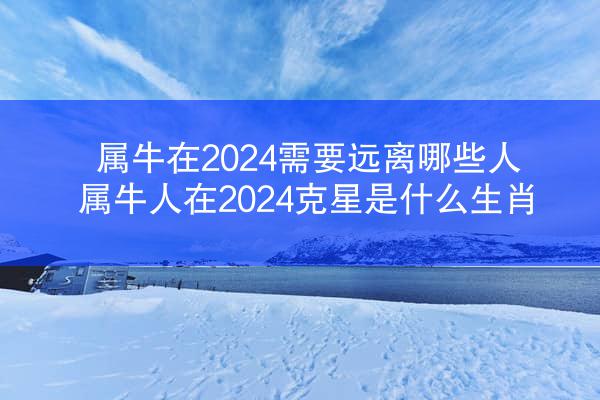 属牛在2024需要远离哪些人 属牛人在2024克星是什么生肖