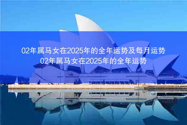 02年属马女在2025年的全年运势及每月运势 02年属马女在2025年的全年运势