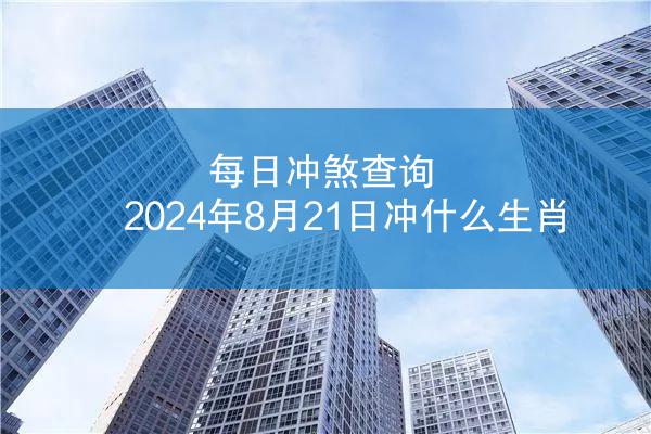 每日冲煞查询 2024年8月21日冲什么生肖