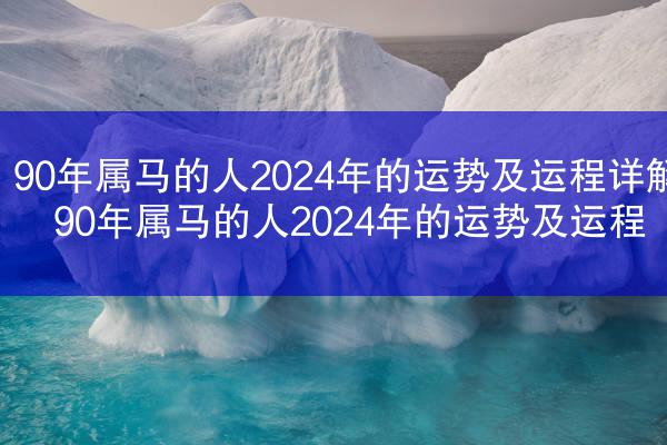 90年属马的人2024年的运势及运程详解 90年属马的人2024年的运势及运程