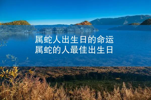 属蛇人出生日的命运 属蛇的人最佳出生日