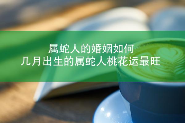 属蛇人的婚姻如何 几月出生的属蛇人桃花运最旺