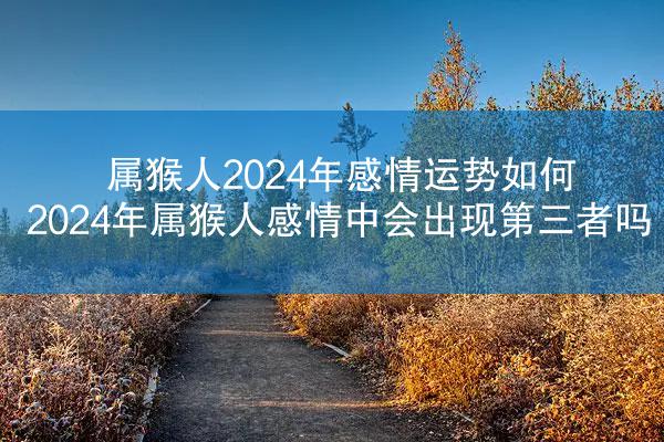 属猴人2024年感情运势如何 2024年属猴人感情中会出现第三者吗