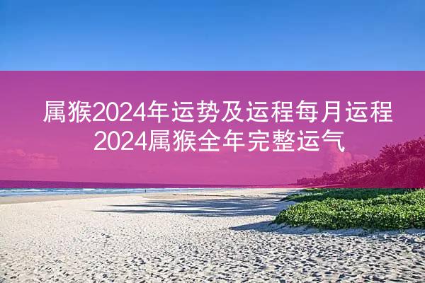 属猴2024年运势及运程每月运程 2024属猴全年完整运气