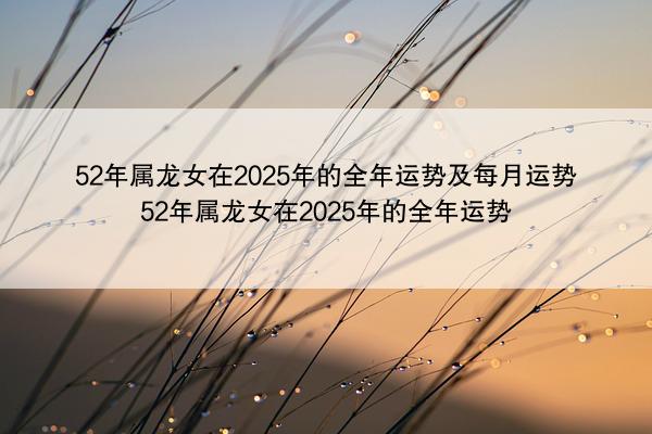52年属龙女在2025年的全年运势及每月运势 52年属龙女在2025年的全年运势