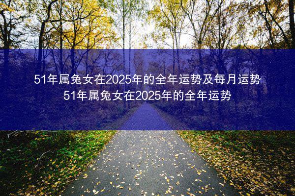 51年属兔女在2025年的全年运势及每月运势 51年属兔女在2025年的全年运势
