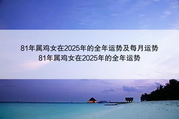 81年属鸡女在2025年的全年运势及每月运势 81年属鸡女在2025年的全年运势